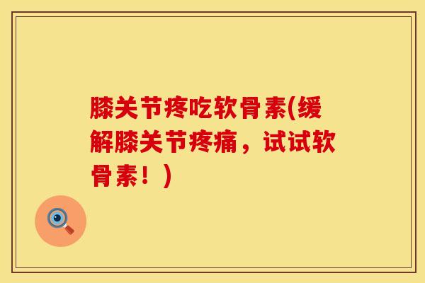 膝关节疼吃软骨素(缓解膝关节疼痛，试试软骨素！)