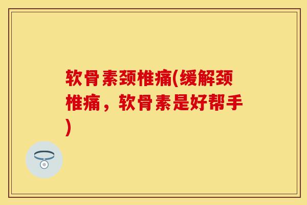 软骨素颈椎痛(缓解颈椎痛，软骨素是好帮手)