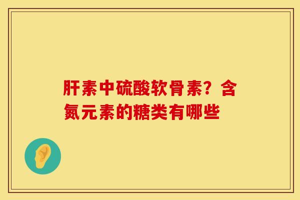 肝素中硫酸软骨素？含氮元素的糖类有哪些