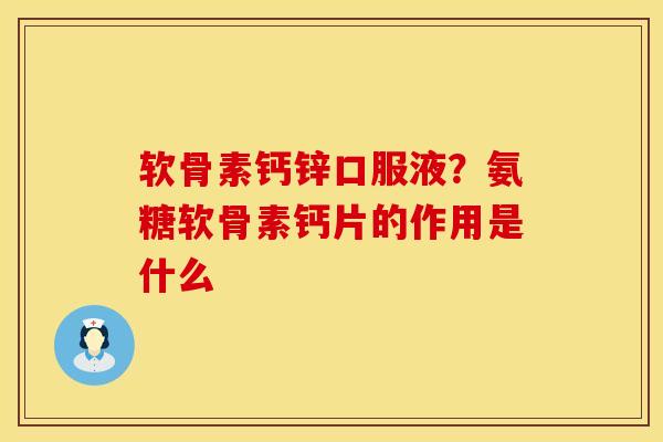 软骨素钙锌口服液?氨糖软骨素钙片的作用是什么