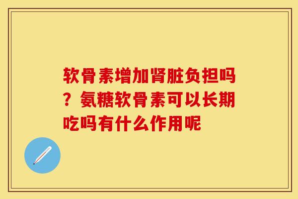 软骨素增加肾脏负担吗？氨糖软骨素可以长期吃吗有什么作用呢