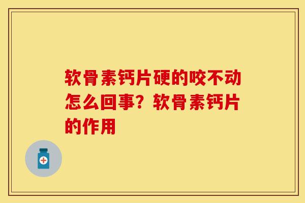 软骨素钙片硬的咬不动怎么回事？软骨素钙片的作用