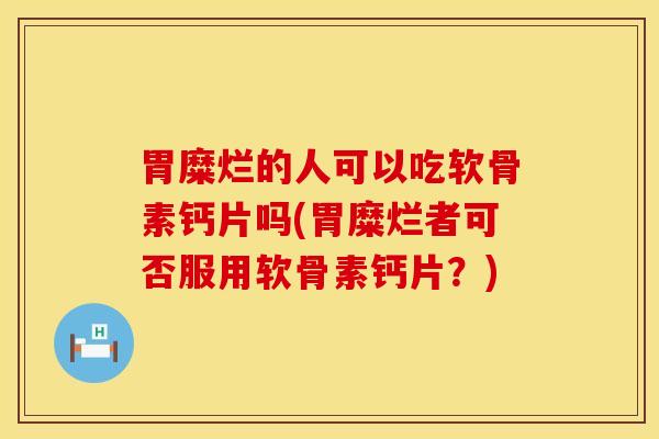 胃糜烂的人可以吃软骨素钙片吗(胃糜烂者可否服用软骨素钙片？)
