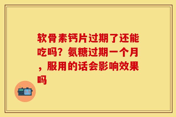 软骨素钙片过期了还能吃吗？氨糖过期一个月，服用的话会影响效果吗
