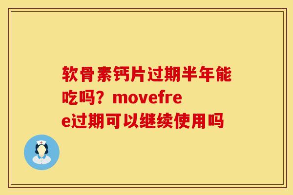 软骨素钙片过期半年能吃吗?movefree过期可以继续使用吗