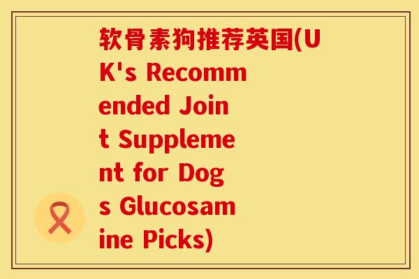 软骨素狗推荐英国(UK's Recommended Joint Supplement for Dogs Glucosamine Picks)