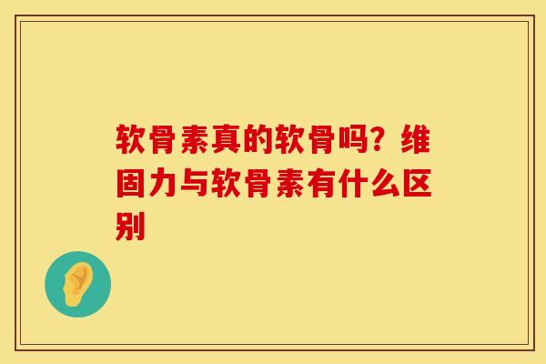 软骨素真的软骨吗？维固力与软骨素有什么区别