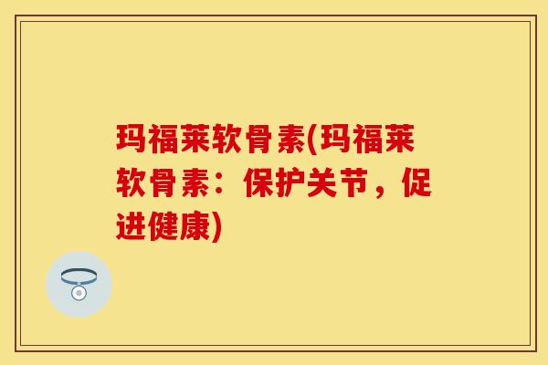 玛福莱软骨素(玛福莱软骨素：保护关节，促进健康)