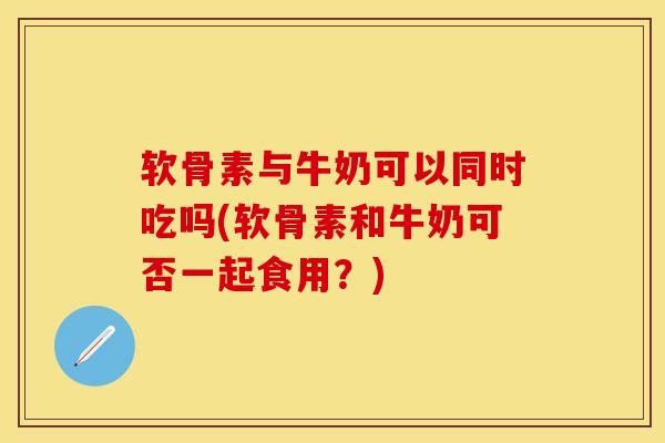 软骨素与牛奶可以同时吃吗(软骨素和牛奶可否一起食用?) 软骨素与牛奶可以同时吃吗(软骨素和牛奶可否一起食用?)