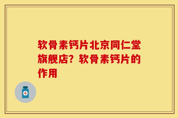 软骨素钙片北京同仁堂旗舰店？软骨素钙片的作用