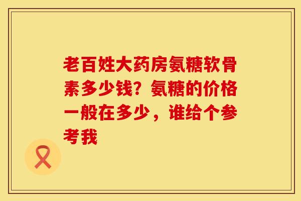 老百姓大药房氨糖软骨素多少钱？氨糖的价格一般在多少，谁给个参考我