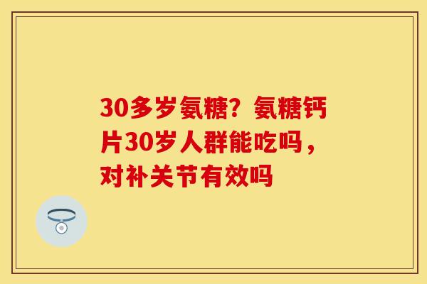 30多岁氨糖？氨糖钙片30岁人群能吃吗，对补关节有效吗