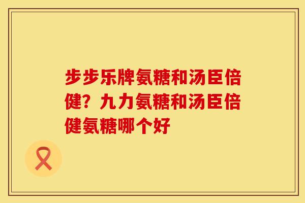 步步乐牌氨糖和汤臣倍健?九力氨糖和汤臣倍健氨糖哪个好 步步乐牌氨糖和汤臣倍健?九力氨糖和汤臣倍健氨糖哪个好