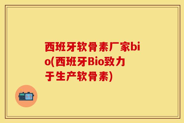 西班牙软骨素厂家bio(西班牙Bio致力于生产软骨素)