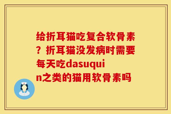 给折耳猫吃复合软骨素？折耳猫没发病时需要每天吃dasuquin之类的猫用软骨素吗