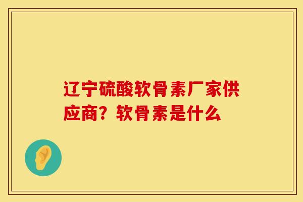 辽宁硫酸软骨素厂家供应商？软骨素是什么