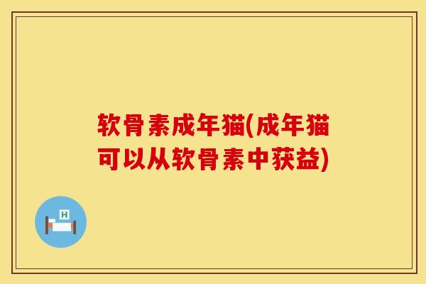 软骨素成年猫(成年猫可以从软骨素中获益)