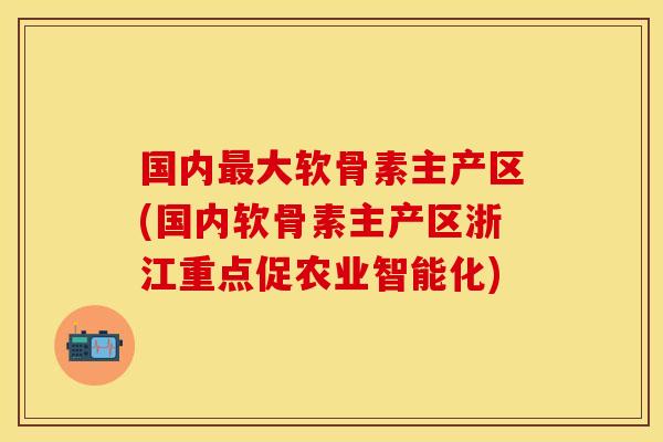国内最大软骨素主产区(国内软骨素主产区浙江重点促农业智能化)