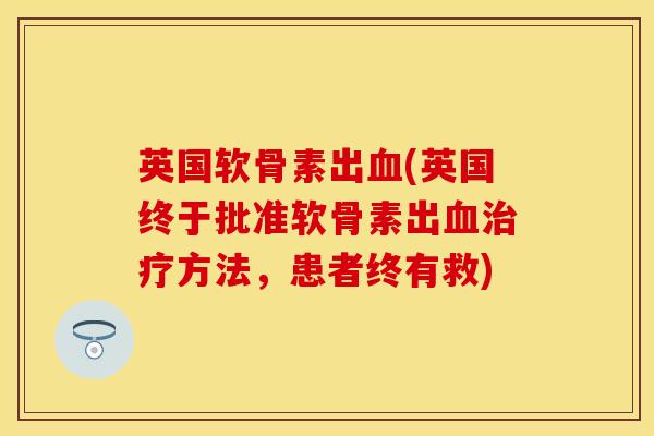 英国软骨素出血(英国终于批准软骨素出血治疗方法，患者终有救)