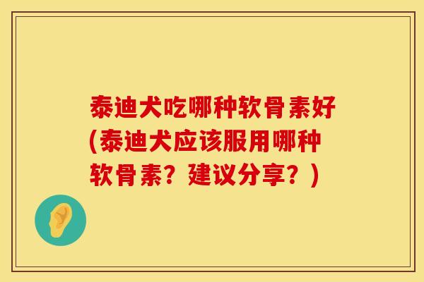 泰迪犬吃哪种软骨素好(泰迪犬应该服用哪种软骨素?建议分享?)