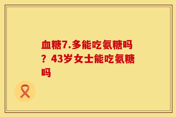 血糖7.多能吃氨糖吗？43岁女士能吃氨糖吗
