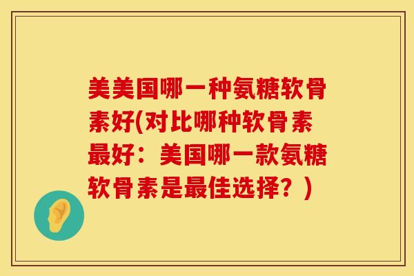 美美国哪一种氨糖软骨素好(对比哪种软骨素好:美国哪一款氨糖软骨素是佳选择?) 美美国哪一种氨糖软骨素好(对比哪种软骨素好:美国哪一款氨糖软骨素是佳选择?)