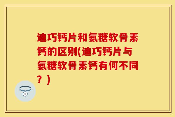 迪巧钙片和氨糖软骨素钙的区别(迪巧钙片与氨糖软骨素钙有何不同？)