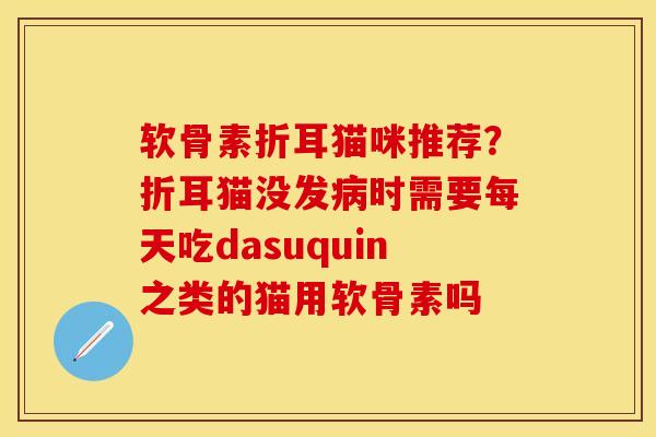软骨素折耳猫咪推荐？折耳猫没发病时需要每天吃dasuquin之类的猫用软骨素吗