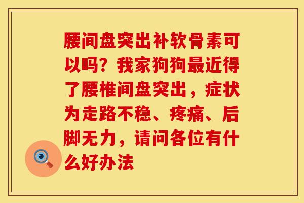 腰间盘突出补软骨素可以吗？我家狗狗最近得了腰椎间盘突出，症状为走路不稳、疼痛、后脚无力，请问各位有什么好办法
