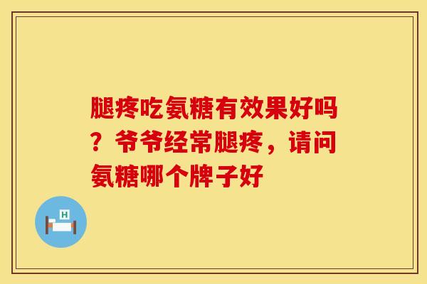 腿疼吃氨糖有效果好吗？爷爷经常腿疼，请问氨糖哪个牌子好