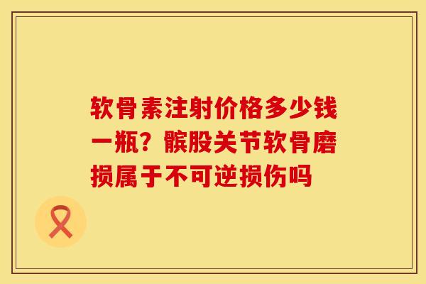 软骨素注射价格多少钱一瓶？髌股关节软骨磨损属于不可逆损伤吗