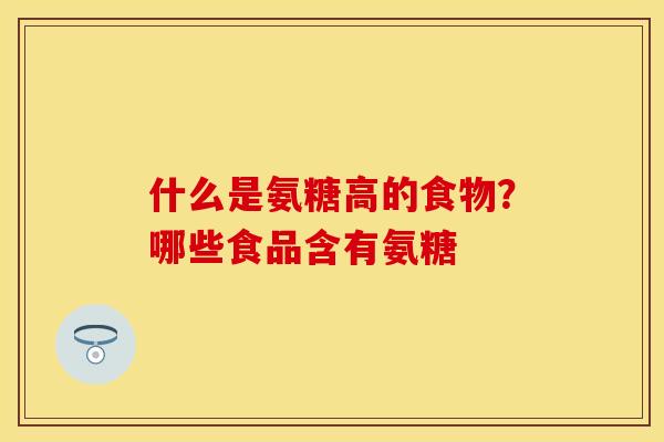 什么是氨糖高的食物？哪些食品含有氨糖