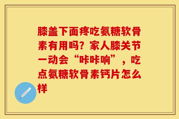膝盖下面疼吃氨糖软骨素有用吗？家人膝关节一动会“咔咔响”，吃点氨糖软骨素钙片怎么样