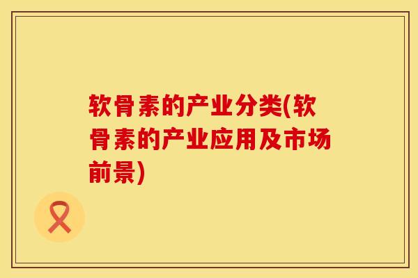 软骨素的产业分类(软骨素的产业应用及市场前景)