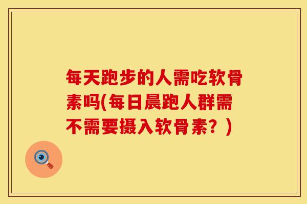每天跑步的人需吃软骨素吗(每日晨跑人群需不需要摄入软骨素？)