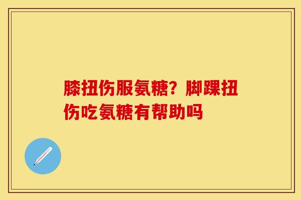 膝扭伤服氨糖？脚踝扭伤吃氨糖有帮助吗