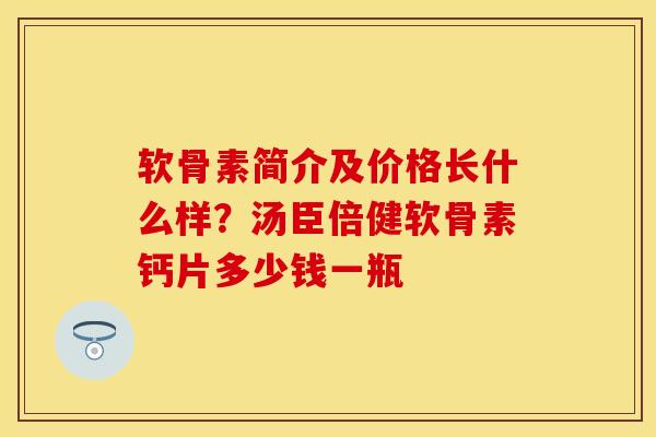 软骨素简介及价格长什么样？汤臣倍健软骨素钙片多少钱一瓶