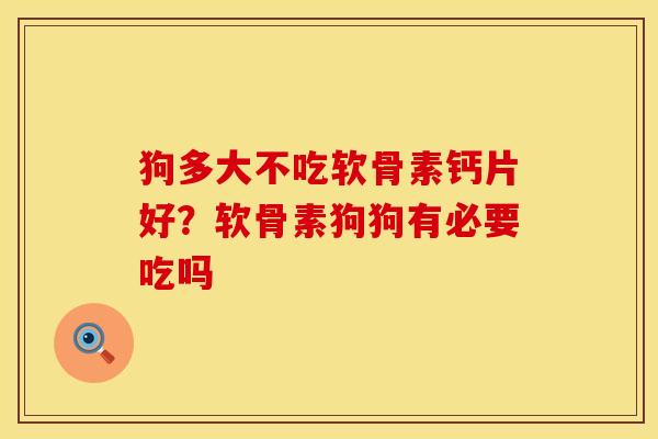 狗多大不吃软骨素钙片好？软骨素狗狗有必要吃吗