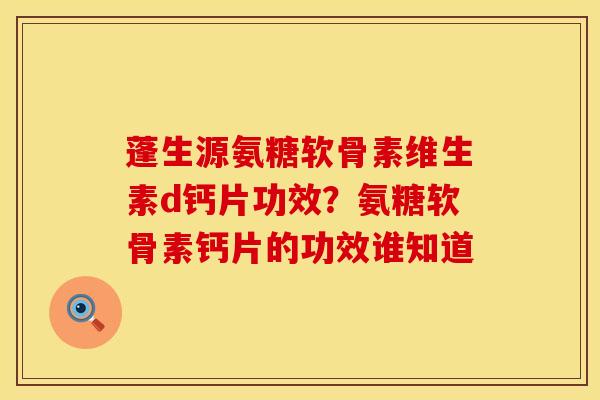 蓬生源氨糖软骨素维生素d钙片功效?氨糖软骨素钙片的功效谁知道 蓬生源氨糖软骨素维生素d钙片功效?氨糖软骨素钙片的功效谁知道