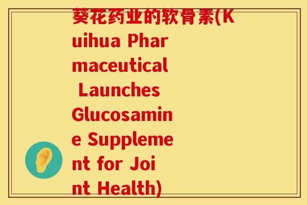 葵花药业的软骨素(Kuihua Pharmaceutical Launches Glucosamine Supplement for Joint Health)