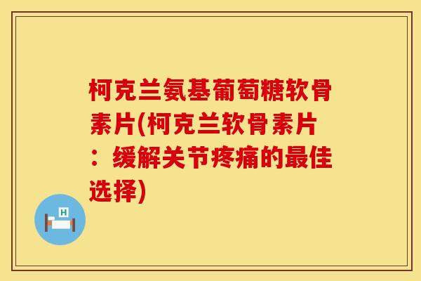 柯克兰氨基葡萄糖软骨素片(柯克兰软骨素片：缓解关节的佳选择)