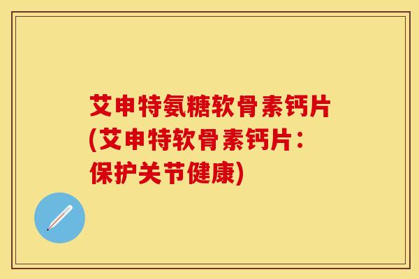 艾申特氨糖软骨素钙片(艾申特软骨素钙片:保护关节健康) 艾申特氨糖软骨素钙片(艾申特软骨素钙片:保护关节健康)