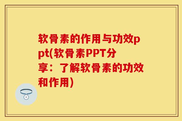 软骨素的作用与功效ppt(软骨素PPT分享：了解软骨素的功效和作用)