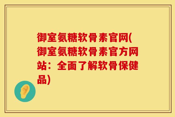御室氨糖软骨素官网(御室氨糖软骨素官方网站:全面了解软骨保健品) 御室氨糖软骨素官网(御室氨糖软骨素官方网站:全面了解软骨保健品)