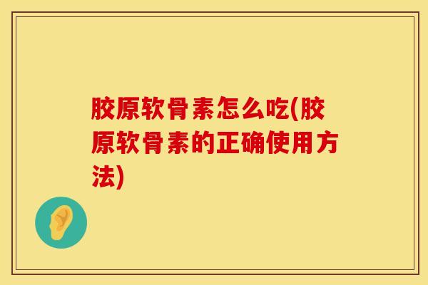 胶原软骨素怎么吃(胶原软骨素的正确使用方法) 胶原软骨素怎么吃(胶原软骨素的正确使用方法)