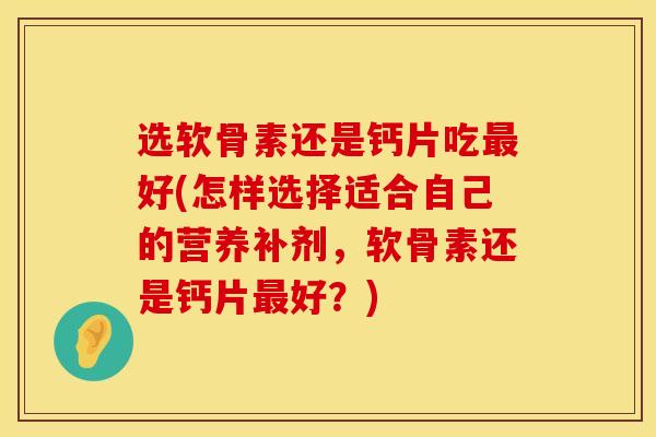 选软骨素还是钙片吃最好(怎样选择适合自己的营养补剂，软骨素还是钙片最好？)