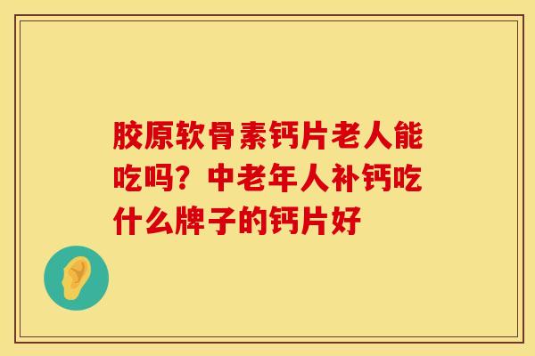 胶原软骨素钙片老人能吃吗？中老年人补钙吃什么牌子的钙片好