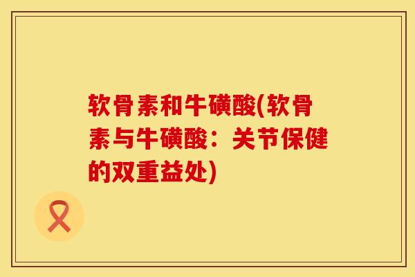 软骨素和牛磺酸(软骨素与牛磺酸：关节保健的双重益处)