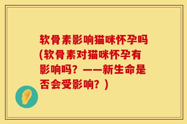 软骨素影响猫咪怀孕吗(软骨素对猫咪怀孕有影响吗？——新生命是否会受影响？)