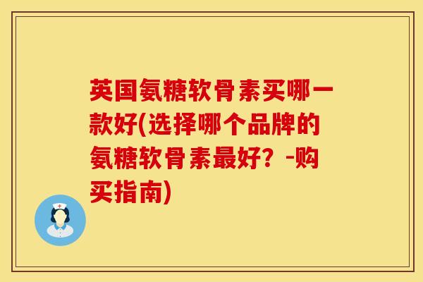 英国氨糖软骨素买哪一款好(选择哪个品牌的氨糖软骨素最好？-购买指南)